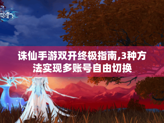 诛仙手游双开终极指南,3种方法实现多账号自由切换 诛仙手游双开终极指南,3种方法实现多账号自由切换