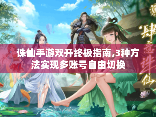 诛仙手游双开终极指南,3种方法实现多账号自由切换 诛仙手游双开终极指南,3种方法实现多账号自由切换
