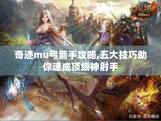 奇迹mu弓箭手攻略,五大技巧助你速成顶级神射手 奇迹mu弓箭手攻略,五大技巧助你速成顶级神射手