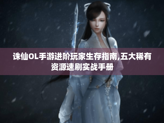 诛仙OL手游进阶玩家生存指南,五大稀有资源速刷实战手册