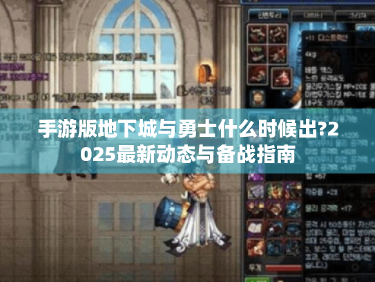 手游版地下城与勇士什么时候出?2025最新动态与备战指南