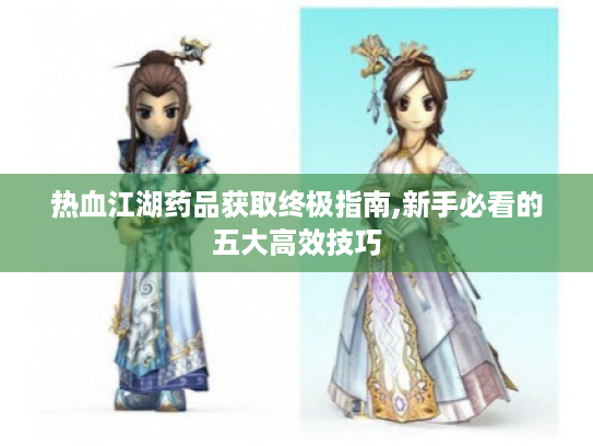 热血江湖药品获取终极指南,新手必看的五大高效技巧