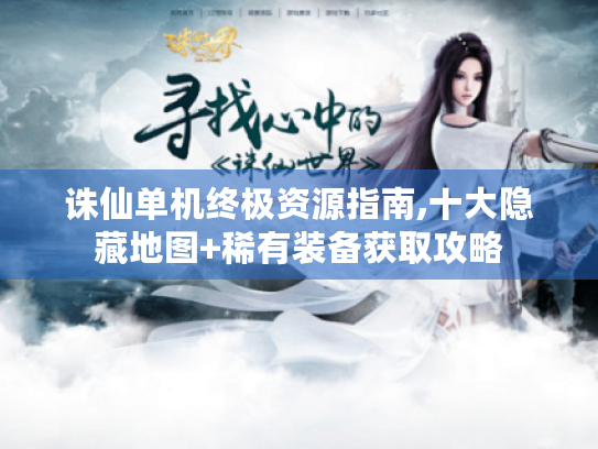 诛仙单机终极资源指南,十大隐藏地图+稀有装备获取攻略 诛仙单机终极资源指南,十大隐藏地图+稀有装备获取攻略