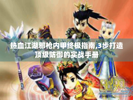 热血江湖邪枪内甲终极指南,3步打造顶级防御的实战手册 热血江湖邪枪内甲终极指南,3步打造顶级防御的实战手册