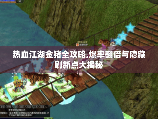 热血江湖金猪全攻略,爆率翻倍与隐藏刷新点大揭秘