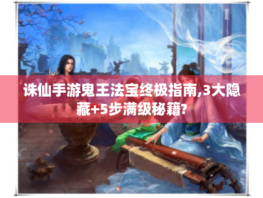 诛仙手游鬼王法宝终极指南,3大隐藏+5步满级秘籍?