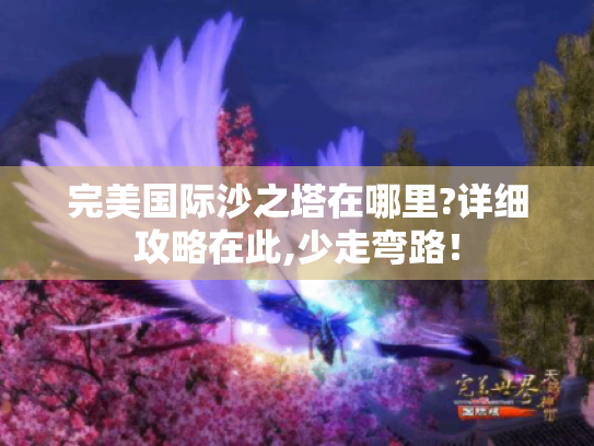 完美国际沙之塔在哪里?详细攻略在此,少走弯路！