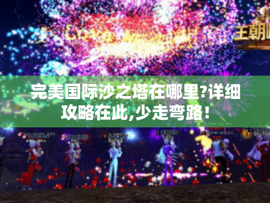 完美国际沙之塔在哪里?详细攻略在此,少走弯路！