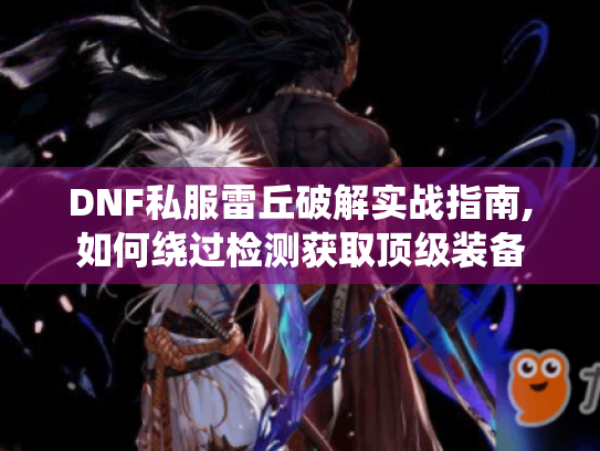 DNF私服雷丘破解实战指南,如何绕过检测获取顶级装备