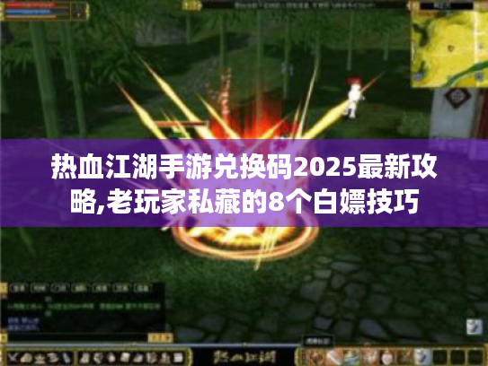 热血江湖手游兑换码2025最新攻略,老玩家私藏的8个白嫖技巧 热血江湖手游兑换码2025最新攻略,老玩家私藏的8个白嫖技巧