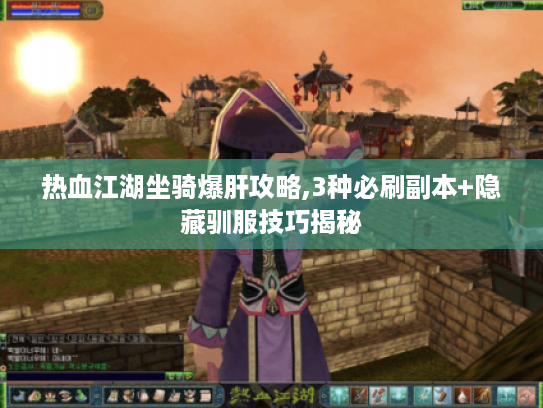 热血江湖坐骑爆肝攻略,3种必刷副本+隐藏驯服技巧揭秘 热血江湖坐骑爆肝攻略,3种必刷副本+隐藏驯服技巧揭秘