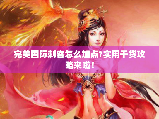 完美国际刺客怎么加点?实用干货攻略来啦！