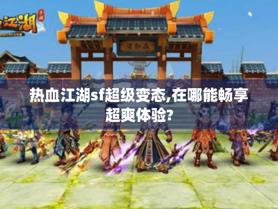 热血江湖sf超级变态,在哪能畅享超爽体验?