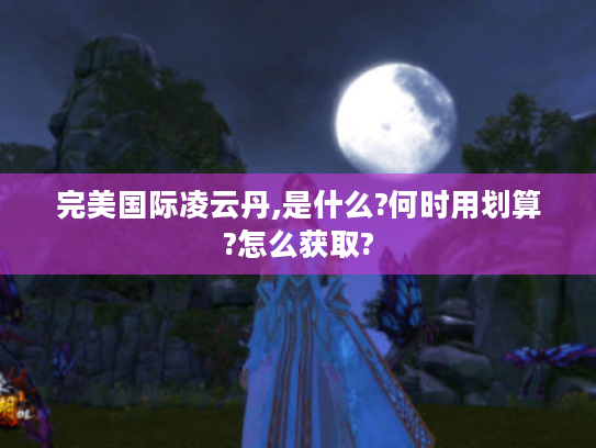 完美国际凌云丹,是什么?何时用划算?怎么获取?