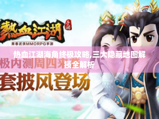 热血江湖海角终极攻略,三大隐藏地图解锁全解析