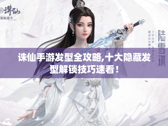 诛仙手游发型全攻略,十大隐藏发型解锁技巧速看! 诛仙手游发型全攻略,十大隐藏发型解锁技巧速看!