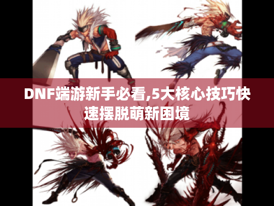 DNF端游新手必看,5大核心技巧快速摆脱萌新困境