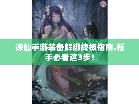 诛仙手游装备解绑终极指南,新手必看这3步！