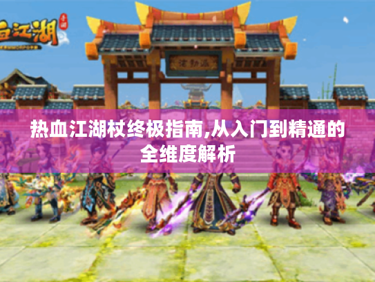 热血江湖杖终极指南,从入门到精通的全维度解析