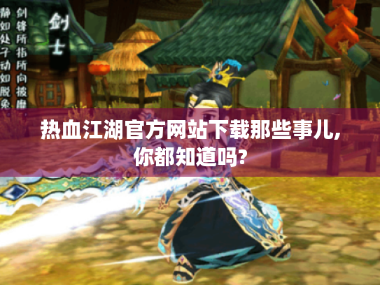 热血江湖官方网站下载那些事儿,你都知道吗?