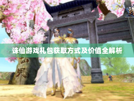 诛仙游戏礼包获取方式及价值全解析 诛仙游戏礼包获取方式及价值全解析