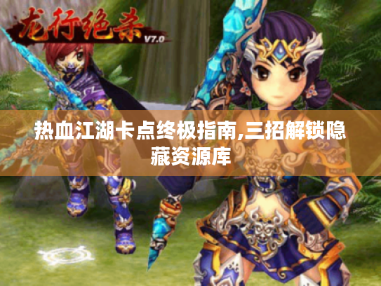 热血江湖卡点终极指南,三招解锁隐藏资源库