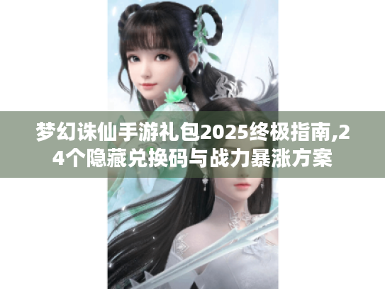 梦幻诛仙手游礼包2025终极指南,24个隐藏兑换码与战力暴涨方案