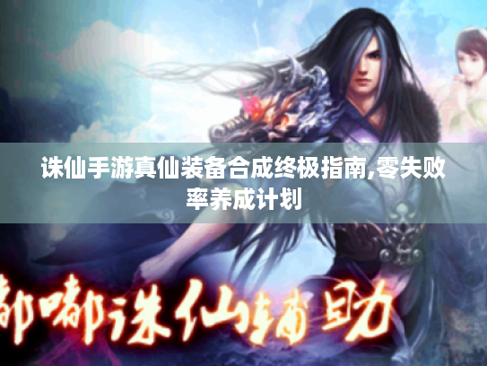 诛仙手游真仙装备合成终极指南,零失败率养成计划
