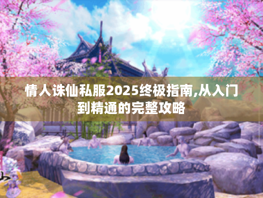 情人诛仙私服2025终极指南,从入门到精通的完整攻略