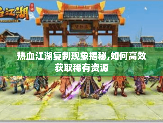 热血江湖复制现象揭秘,如何高效获取稀有资源 热血江湖复制现象揭秘,如何高效获取稀有资源