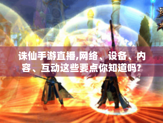 诛仙手游直播,网络、设备、内容、互动这些要点你知道吗? 诛仙手游直播,网络、设备、内容、互动这些要点你知道吗?