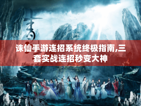 诛仙手游连招系统终极指南,三套实战连招秒变大神 诛仙手游连招系统终极指南,三套实战连招秒变大神
