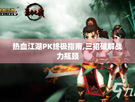 热血江湖PK终极指南,三招破解战力瓶颈 热血江湖PK终极指南,三招破解战力瓶颈