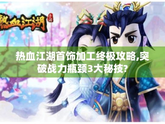 热血江湖首饰加工终极攻略,突破战力瓶颈3大秘技?