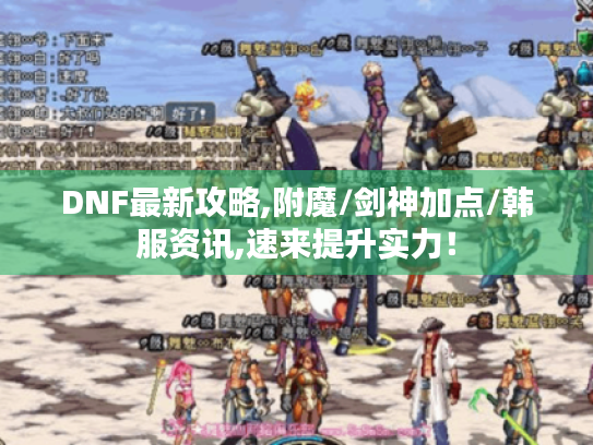 DNF最新攻略,附魔/剑神加点/韩服资讯,速来提升实力！