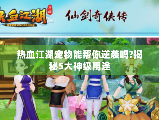热血江湖宠物能帮你逆袭吗?揭秘5大神级用途 热血江湖宠物能帮你逆袭吗?揭秘5大神级用途