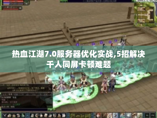 热血江湖7.0服务器优化实战,5招解决千人同屏卡顿难题