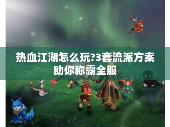 热血江湖怎么玩?3套流派方案助你称霸全服 热血江湖怎么玩?3套流派方案助你称霸全服