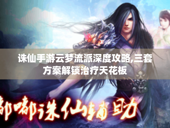 诛仙手游云梦流派深度攻略,三套方案解锁治疗天花板 诛仙手游云梦流派深度攻略,三套方案解锁治疗天花板