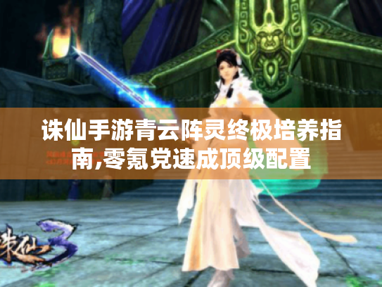 诛仙手游青云阵灵终极培养指南,零氪党速成顶级配置 诛仙手游青云阵灵终极培养指南,零氪党速成顶级配置