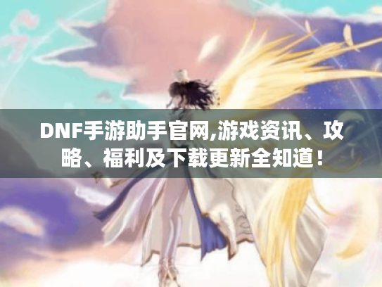 DNF手游助手官网,游戏资讯、攻略、福利及下载更新全知道！