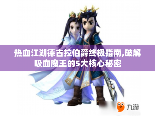 热血江湖德古拉伯爵终极指南,破解吸血魔王的5大核心秘密