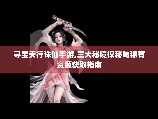 寻宝天行诛仙手游,三大秘境探秘与稀有资源获取指南