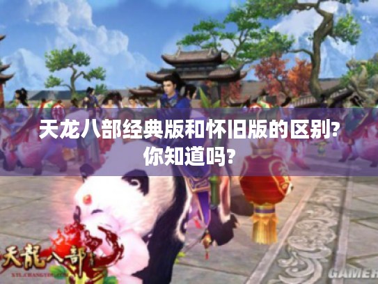 天龙八部经典版和怀旧版的区别?你知道吗? 天龙八部经典版和怀旧版的区别?你知道吗?