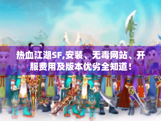 热血江湖SF,安装、无毒网站、开服费用及版本优劣全知道! 热血江湖SF,安装、无毒网站、开服费用及版本优劣全知道!