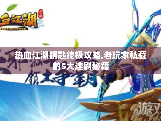 热血江湖钥匙终极攻略,老玩家私藏的5大速刷秘籍 热血江湖钥匙终极攻略,老玩家私藏的5大速刷秘籍