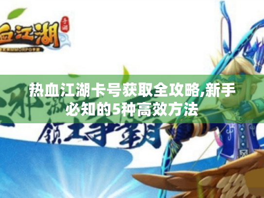 热血江湖卡号获取全攻略,新手必知的5种高效方法 热血江湖卡号获取全攻略,新手必知的5种高效方法