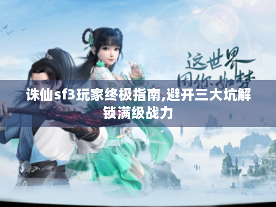 诛仙sf3玩家终极指南,避开三大坑解锁满级战力