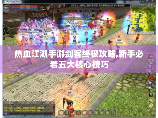 热血江湖手游剑客终极攻略,新手必看五大核心技巧