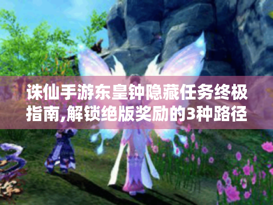 诛仙手游东皇钟隐藏任务终极指南,解锁绝版奖励的3种路径 诛仙手游东皇钟隐藏任务终极指南,解锁绝版奖励的3种路径